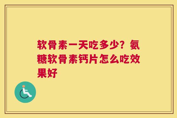 软骨素一天吃多少?氨糖软骨素钙片怎么吃效果好