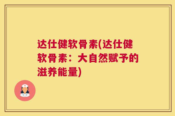 达仕健软骨素(达仕健软骨素：大自然赋予的滋养能量)