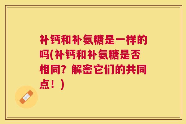 补钙和补氨糖是一样的吗(补钙和补氨糖是否相同？解密它们的共同点！)