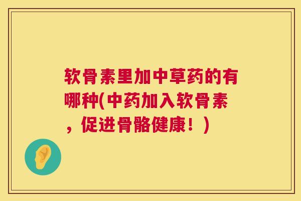 软骨素里加中草药的有哪种(加入软骨素，促进骨骼健康！)
