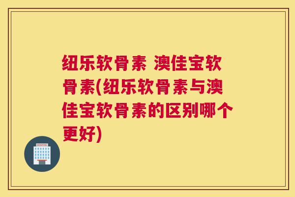 纽乐软骨素 澳佳宝软骨素(纽乐软骨素与澳佳宝软骨素的区别哪个更好)