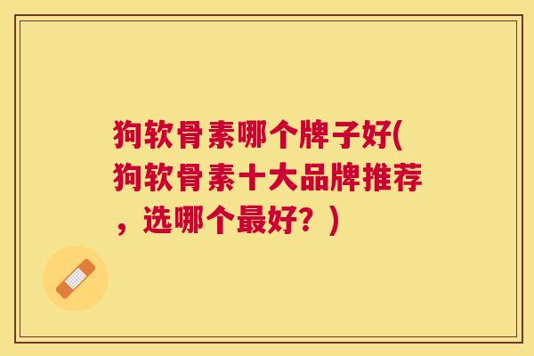 狗软骨素哪个牌子好(狗软骨素十大品牌推荐，选哪个最好？)