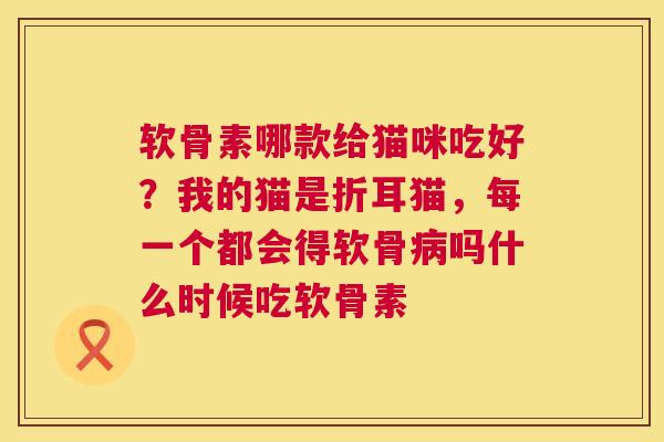 软骨素哪款给猫咪吃好？我的猫是折耳猫，每一个都会得软骨病吗什么时候吃软骨素