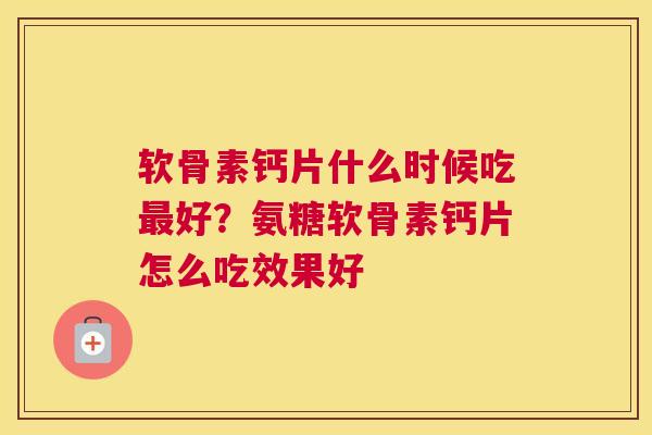 软骨素钙片什么时候吃好？氨糖软骨素钙片怎么吃效果好