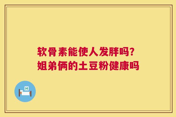 软骨素能使人发胖吗?姐弟俩的土豆粉健康吗 软骨素能使人发胖吗?姐弟俩的土豆粉健康吗