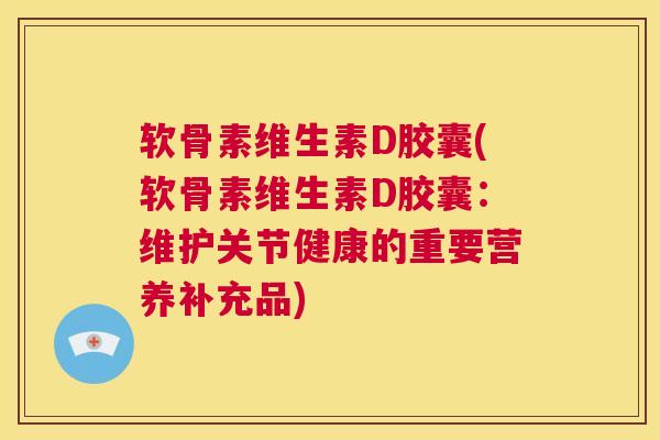 软骨素维生素D胶囊(软骨素维生素D胶囊：维护关节健康的重要营养补充品)