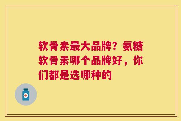 软骨素最大品牌?氨糖软骨素哪个品牌好,你们都是选哪种的
