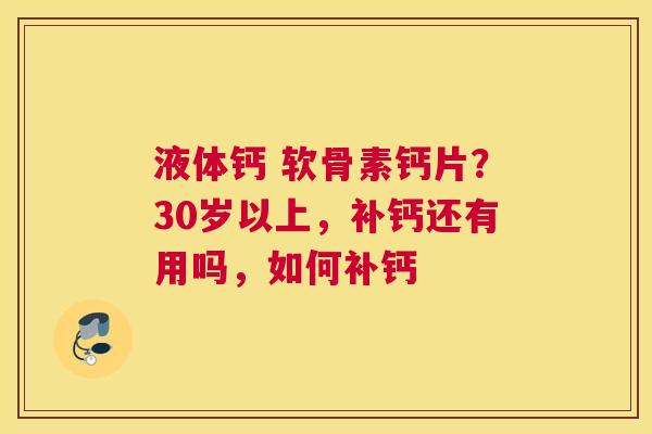 液体钙 软骨素钙片？30岁以上，补钙还有用吗，如何补钙