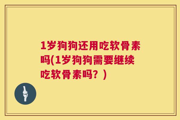 1岁狗狗还用吃软骨素吗(1岁狗狗需要继续吃软骨素吗?) 1岁狗狗还用吃软骨素吗(1岁狗狗需要继续吃软骨素吗?)