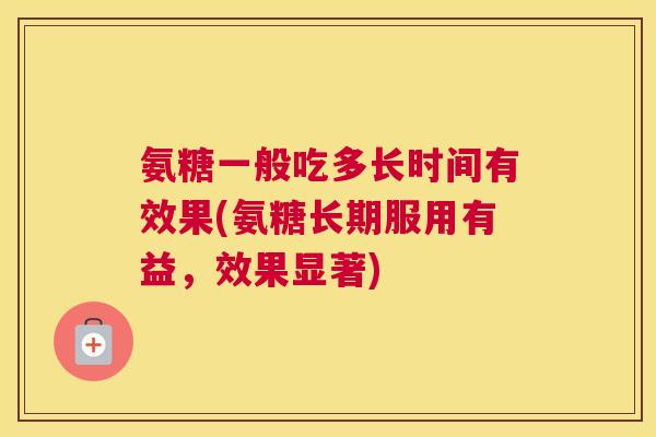 氨糖一般吃多长时间有效果(氨糖长期服用有益，效果显著)