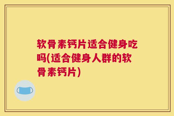 软骨素钙片适合健身吃吗(适合健身人群的软骨素钙片) 软骨素钙片适合健身吃吗(适合健身人群的软骨素钙片)