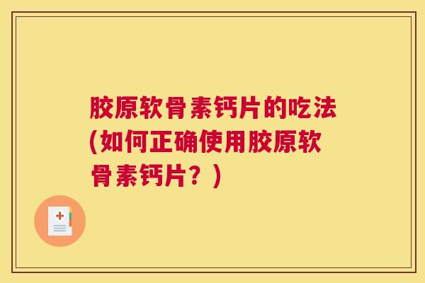胶原软骨素钙片的吃法(如何正确使用胶原软骨素钙片?) 胶原软骨素钙片的吃法(如何正确使用胶原软骨素钙片?)