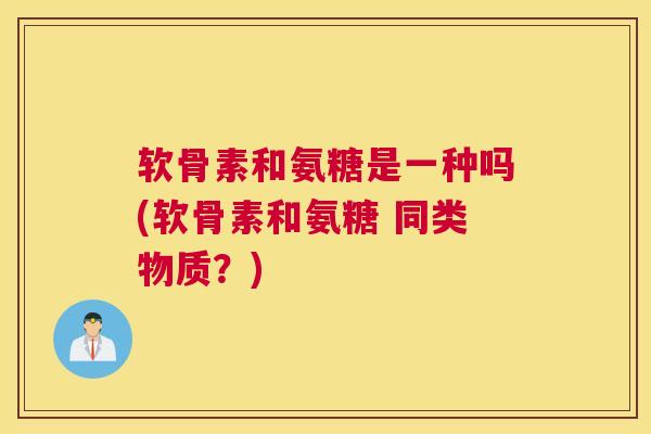 软骨素和氨糖是一种吗(软骨素和氨糖 同类物质?) 软骨素和氨糖是一种吗(软骨素和氨糖 同类物质?)