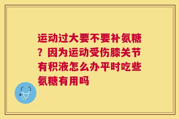 运动过大要不要补氨糖?因为运动受伤膝关节有积液怎么办平时吃些氨糖有用吗 运动过大要不要补氨糖?因为运动受伤膝关节有积液怎么办平时吃些氨糖有用吗