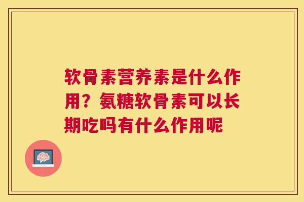 软骨素营养素是什么作用?氨糖软骨素可以长期吃吗有什么作用呢 软骨素营养素是什么作用?氨糖软骨素可以长期吃吗有什么作用呢