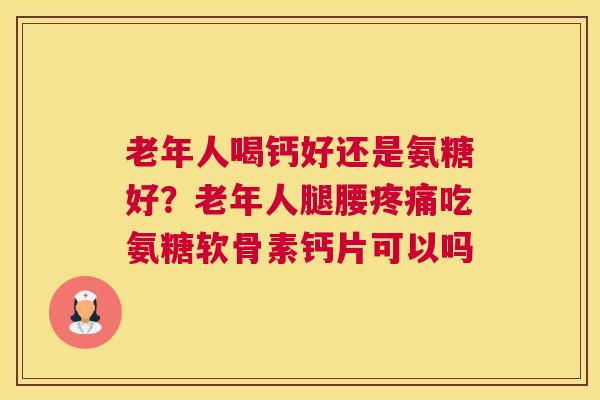 老年人喝钙好还是氨糖好?老年人腿腰吃氨糖软骨素钙片可以吗 老年人喝钙好还是氨糖好?老年人腿腰吃氨糖软骨素钙片可以吗