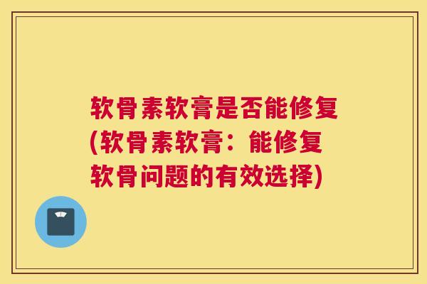 软骨素软膏是否能修复(软骨素软膏:能修复软骨问题的有效选择)