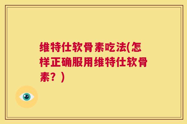 维特仕软骨素吃法(怎样正确服用维特仕软骨素?)