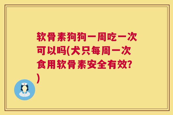 软骨素狗狗一周吃一次可以吗(犬只每周一次食用软骨素安全有效?)