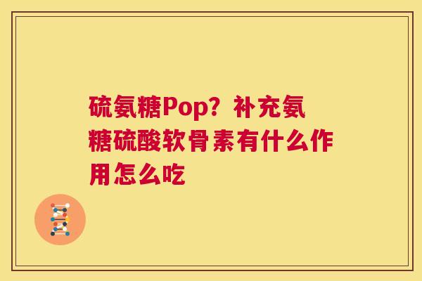 硫氨糖Pop?补充氨糖硫酸软骨素有什么作用怎么吃