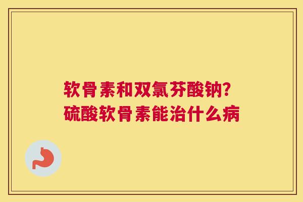 软骨素和双氯芬酸钠?硫酸软骨素能治什么病