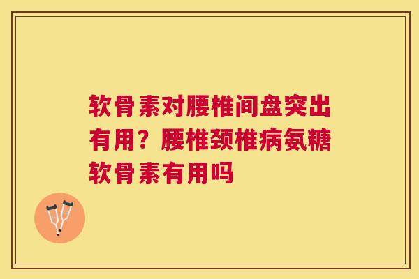 软骨素对腰椎间盘突出有用？腰椎颈椎病氨糖软骨素有用吗