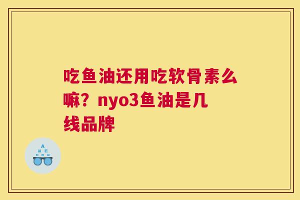 吃鱼油还用吃软骨素么嘛?nyo3鱼油是几线品牌 吃鱼油还用吃软骨素么嘛?nyo3鱼油是几线品牌