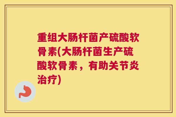重组大肠杆菌产硫酸软骨素(大肠杆菌生产硫酸软骨素，有助关节炎治疗)
