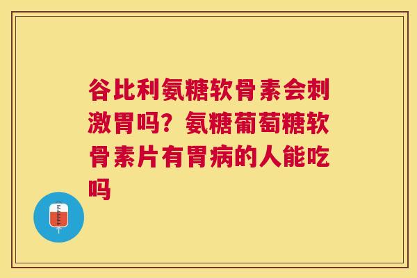 谷比利氨糖软骨素会刺激胃吗?氨糖葡萄糖软骨素片有胃病的人能吃吗