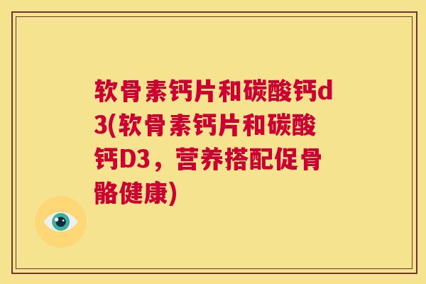 软骨素钙片和碳酸钙d3(软骨素钙片和碳酸钙D3，营养搭配促骨骼健康)