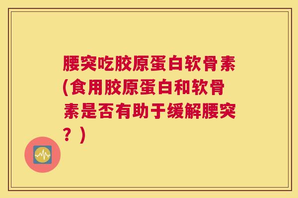 腰突吃胶原蛋白软骨素(食用胶原蛋白和软骨素是否有助于缓解腰突？)