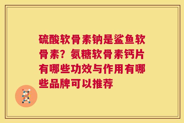 硫酸软骨素钠是鲨鱼软骨素?氨糖软骨素钙片有哪些功效与作用有哪些品牌可以推荐
