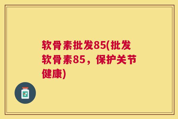 软骨素批发85(批发软骨素85,保护关节健康) 软骨素批发85(批发软骨素85,保护关节健康)