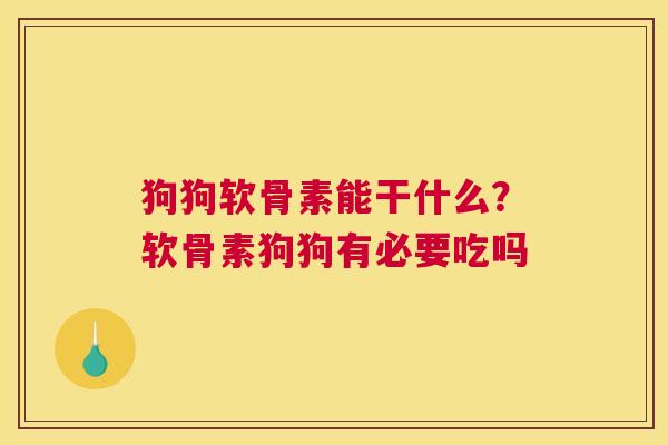 狗狗软骨素能干什么?软骨素狗狗有必要吃吗