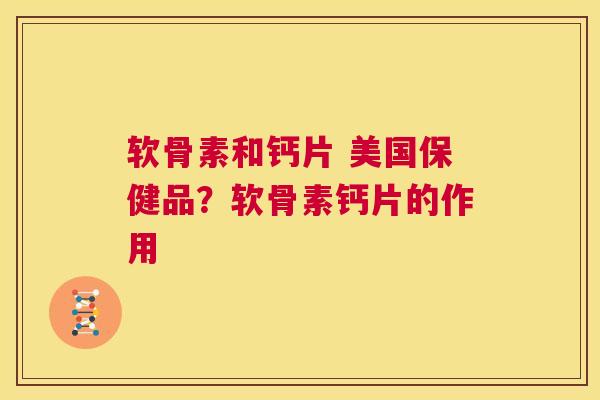 软骨素和钙片 美国保健品？软骨素钙片的作用