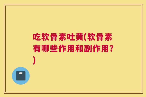吃软骨素吐黄(软骨素有哪些作用和副作用?) 吃软骨素吐黄(软骨素有哪些作用和副作用?)