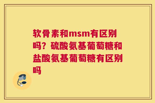 软骨素和msm有区别吗?硫酸氨基葡萄糖和盐酸氨基葡萄糖有区别吗