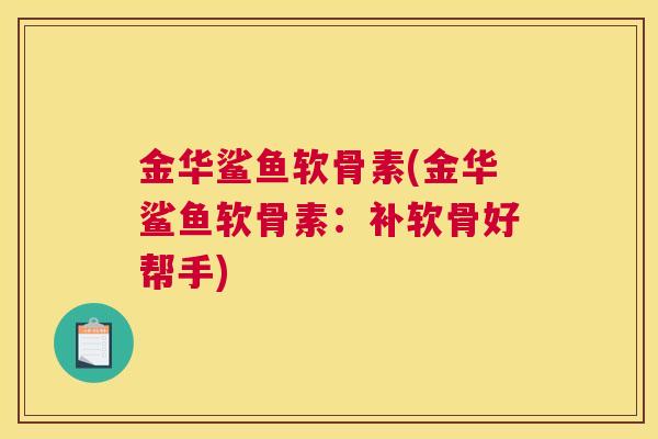 金华鲨鱼软骨素(金华鲨鱼软骨素：补软骨好帮手)