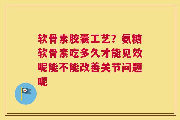 软骨素胶囊工艺？氨糖软骨素吃多久才能见效呢能不能改善关节问题呢