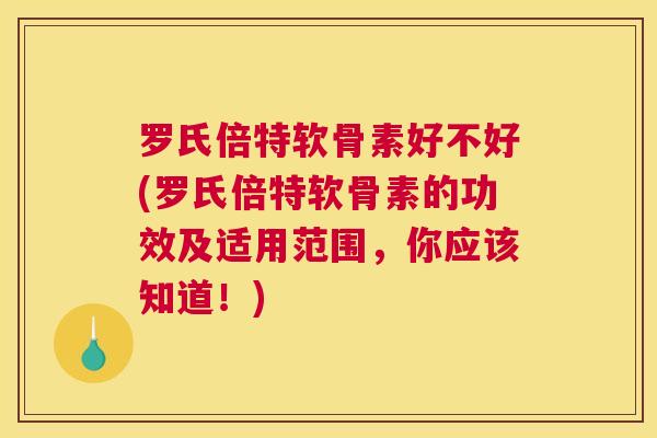 罗氏倍特软骨素好不好(罗氏倍特软骨素的功效及适用范围,你应该知道!)
