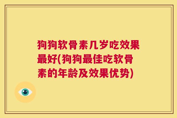 狗狗软骨素几岁吃效果最好(狗狗最佳吃软骨素的年龄及效果优势)
