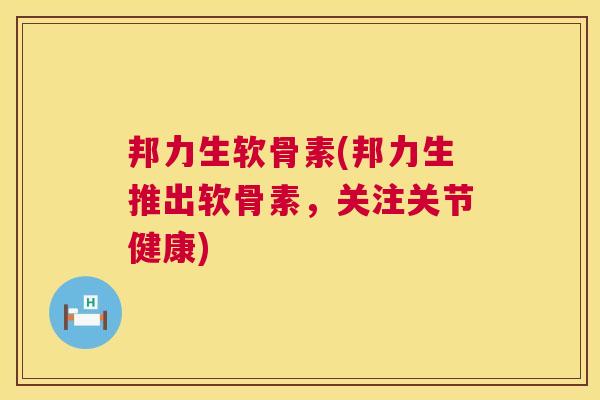 邦力生软骨素(邦力生推出软骨素,关注关节健康)