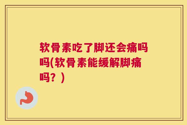 软骨素吃了脚还会痛吗吗(软骨素能缓解脚痛吗？)