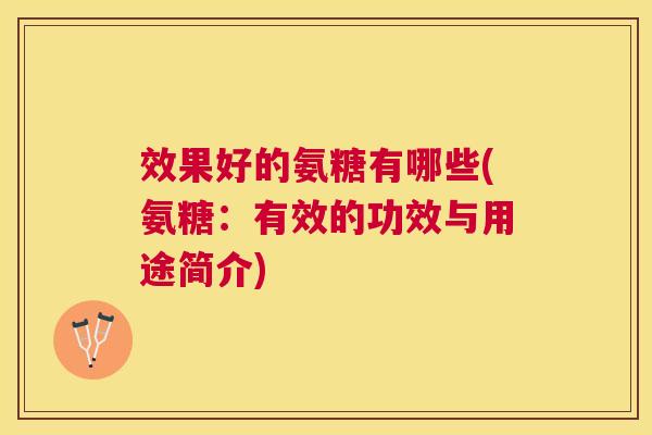 效果好的氨糖有哪些(氨糖:有效的功效与用途简介)