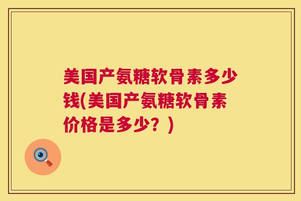 美国产氨糖软骨素多少钱(美国产氨糖软骨素价格是多少?)