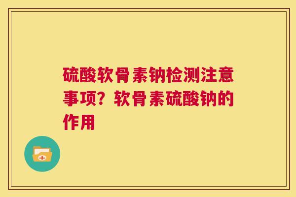 硫酸软骨素钠检测注意事项?软骨素硫酸钠的作用 硫酸软骨素钠检测注意事项?软骨素硫酸钠的作用
