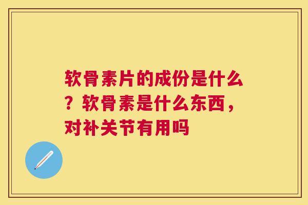 软骨素片的成份是什么?软骨素是什么东西,对补关节有用吗 软骨素片的成份是什么?软骨素是什么东西,对补关节有用吗