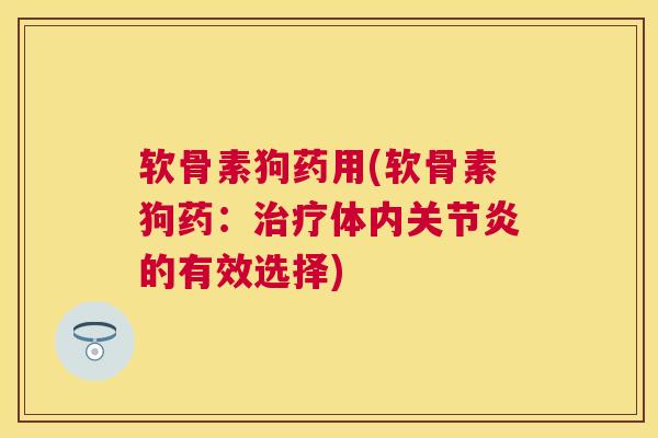 软骨素狗药用(软骨素狗药:治疗体内关节炎的有效选择)