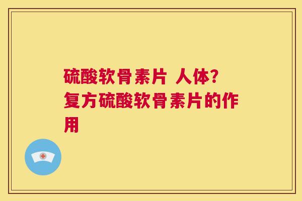 硫酸软骨素片 人体?复方硫酸软骨素片的作用