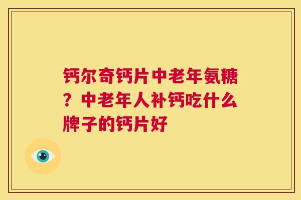 钙尔奇钙片中老年氨糖?中老年人补钙吃什么牌子的钙片好